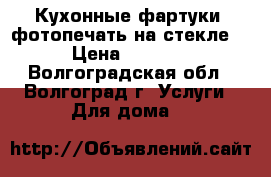 Кухонные фартуки (фотопечать на стекле) › Цена ­ 2 000 - Волгоградская обл., Волгоград г. Услуги » Для дома   